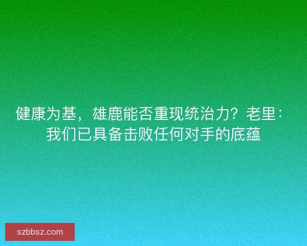 健康为基，雄鹿能否重现统治力？老里：我们已具备击败任何对手的底蕴