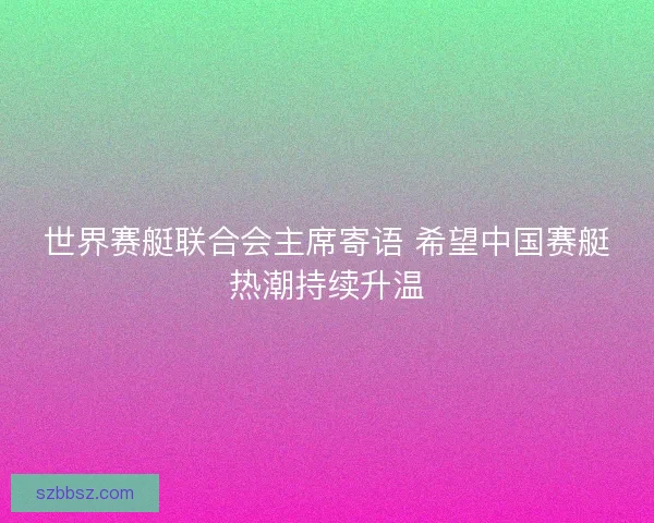 世界赛艇联合会主席寄语 希望中国赛艇热潮持续升温