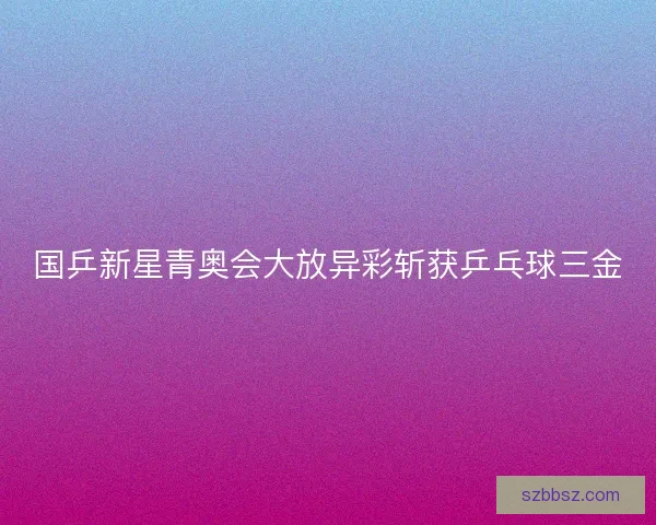 国乒新星青奥会大放异彩斩获乒乓球三金