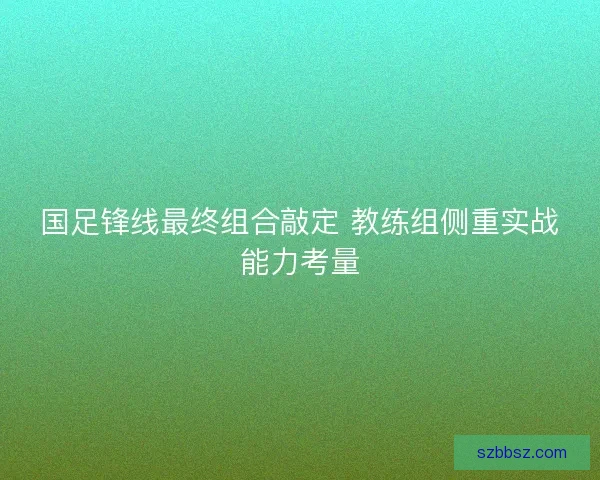 国足锋线最终组合敲定 教练组侧重实战能力考量